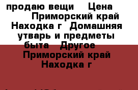 продаю вещи  › Цена ­ 5 770 - Приморский край, Находка г. Домашняя утварь и предметы быта » Другое   . Приморский край,Находка г.